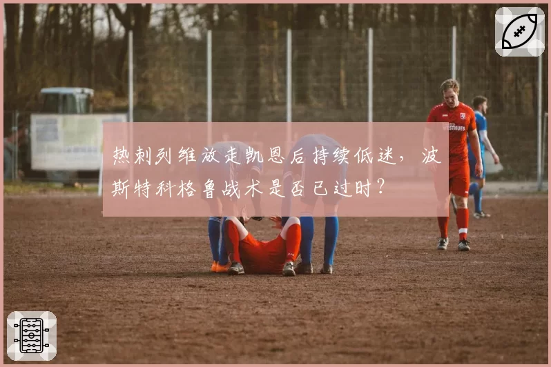 热刺列维放走凯恩后持续低迷，波斯特科格鲁战术是否已过时？