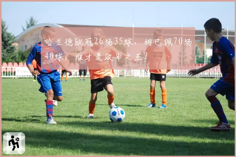 哈兰德欧冠26场35球，姆巴佩70场40球，谁才是效率之王？