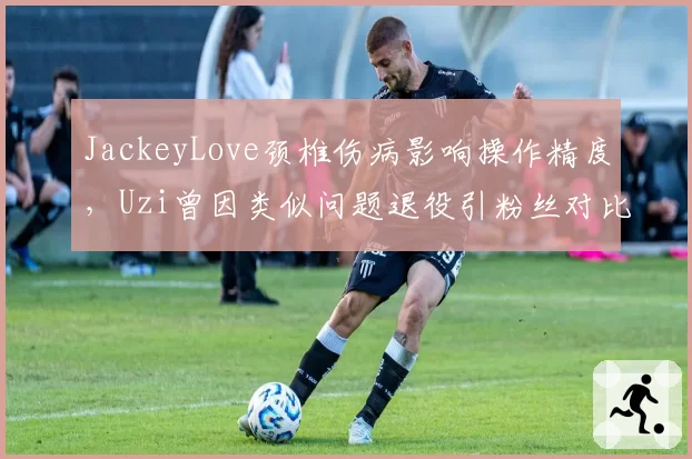 JackeyLove颈椎伤病影响操作精度，Uzi曾因类似问题退役引粉丝对比