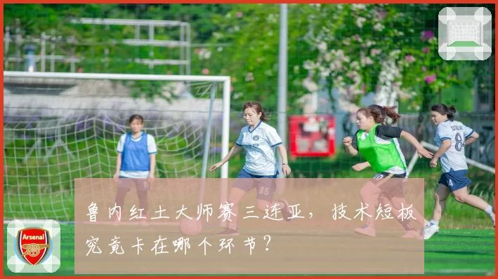 鲁内红土大师赛三连亚，技术短板究竟卡在哪个环节？