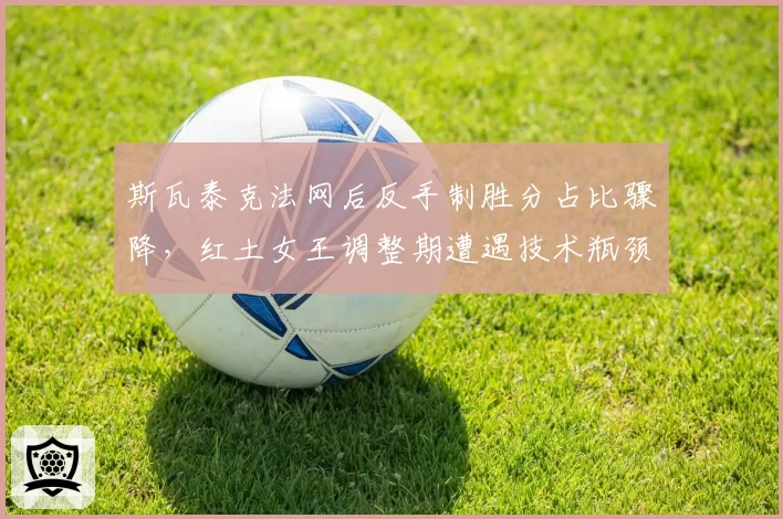 斯瓦泰克法网后反手制胜分占比骤降，红土女王调整期遭遇技术瓶颈