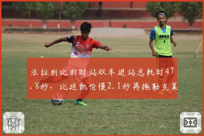 法拉利比利时站双车进站总耗时47.8秒，比迈凯伦慢2.1秒再拖勒克莱尔后腿