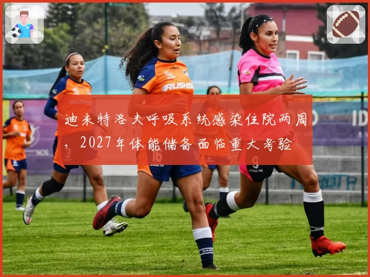 迪米特洛夫呼吸系统感染住院两周,2027年体能储备面临重大考验