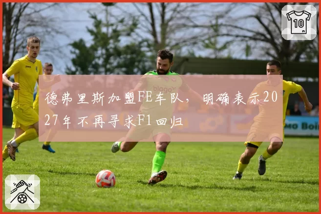 德弗里斯加盟FE车队,明确表示2027年不再寻求F1回归