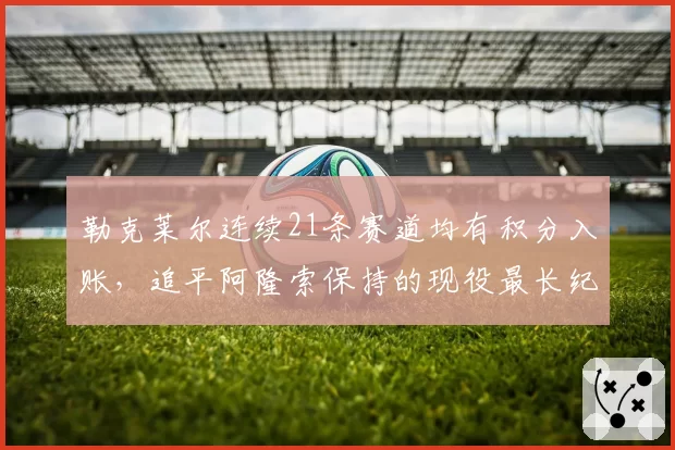 勒克莱尔连续21条赛道均有积分入账，追平阿隆索保持的现役最长纪录