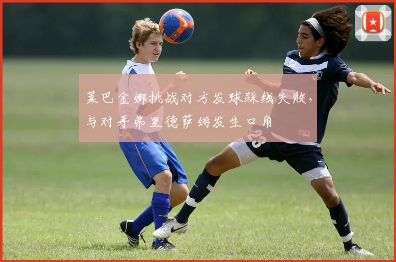 莱巴金娜挑战对方发球踩线失败,与对手弗里德萨姆发生口角