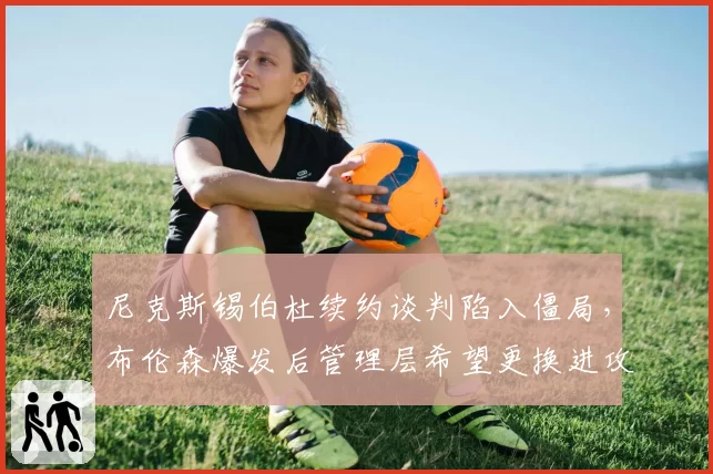 尼克斯锡伯杜续约谈判陷入僵局，布伦森爆发后管理层希望更换进攻型教练？